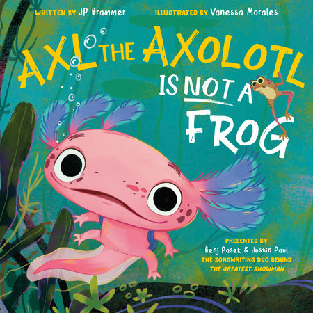 Axl the axolotl is not a frog / written by JP Brammer ; illustrated by Vanessa Morales ; presented by Benj Pasek & Justin Paul.