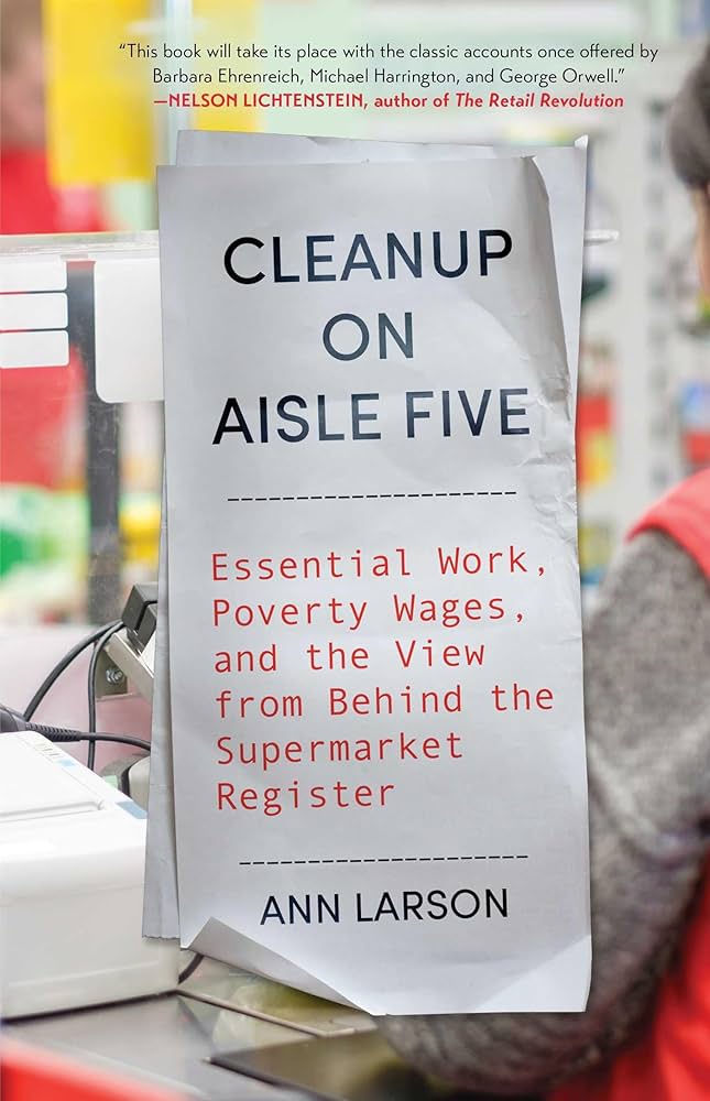 Cleanup on aisle five : essential work, poverty wages, and the view from behind the supermarket register / Ann Larson.