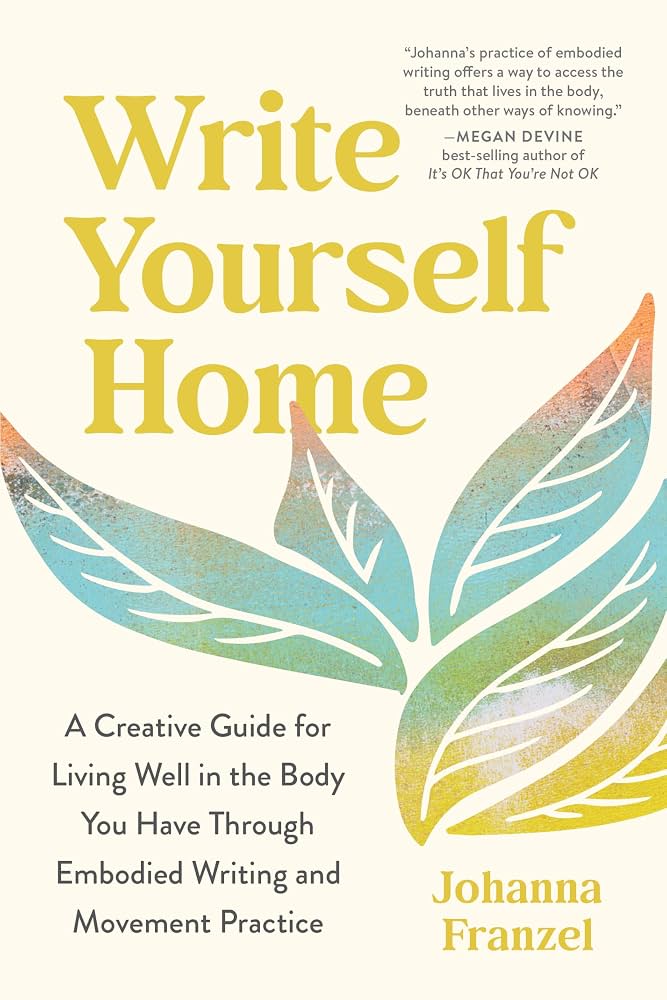 Write yourself home : a creative guide for living well in the body you have through embodied writing and movement practice / Johanna Franzel.