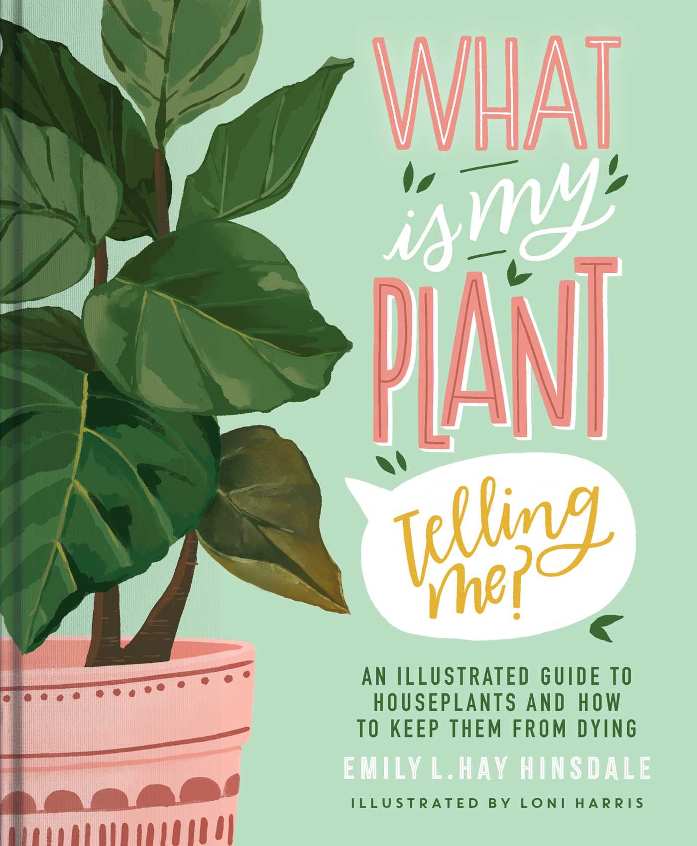 What is my plant telling me? : an illustrated guide to houseplants and how to keep them alive / Emily L. Hay Hinsdale, illustrations by Loni Harris.