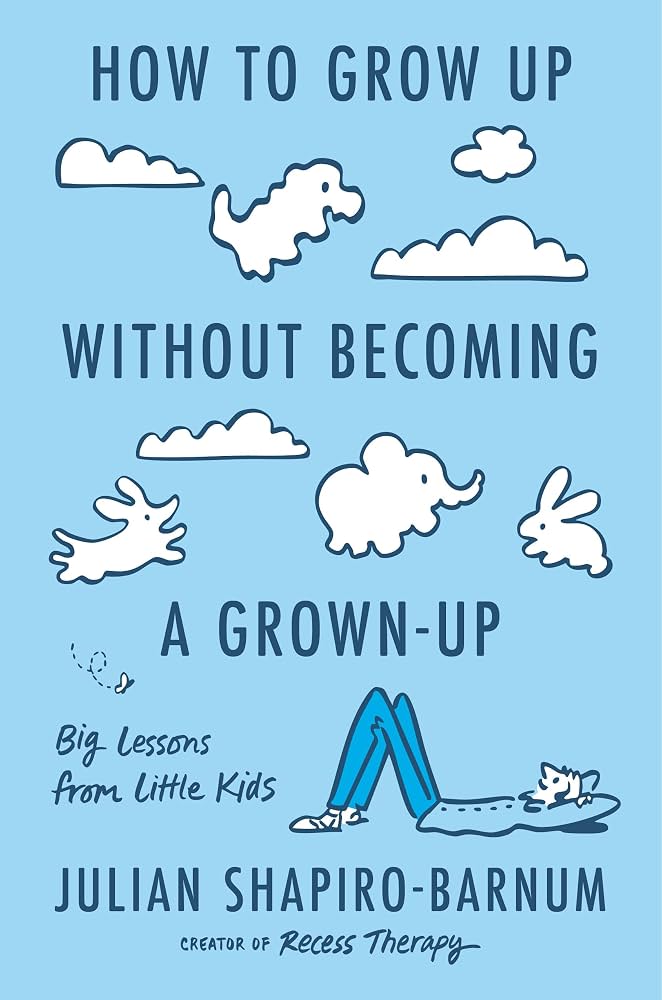 How to grow up without becoming a grown-up : big lessons from little kids / Julian Shapiro-Barnum.