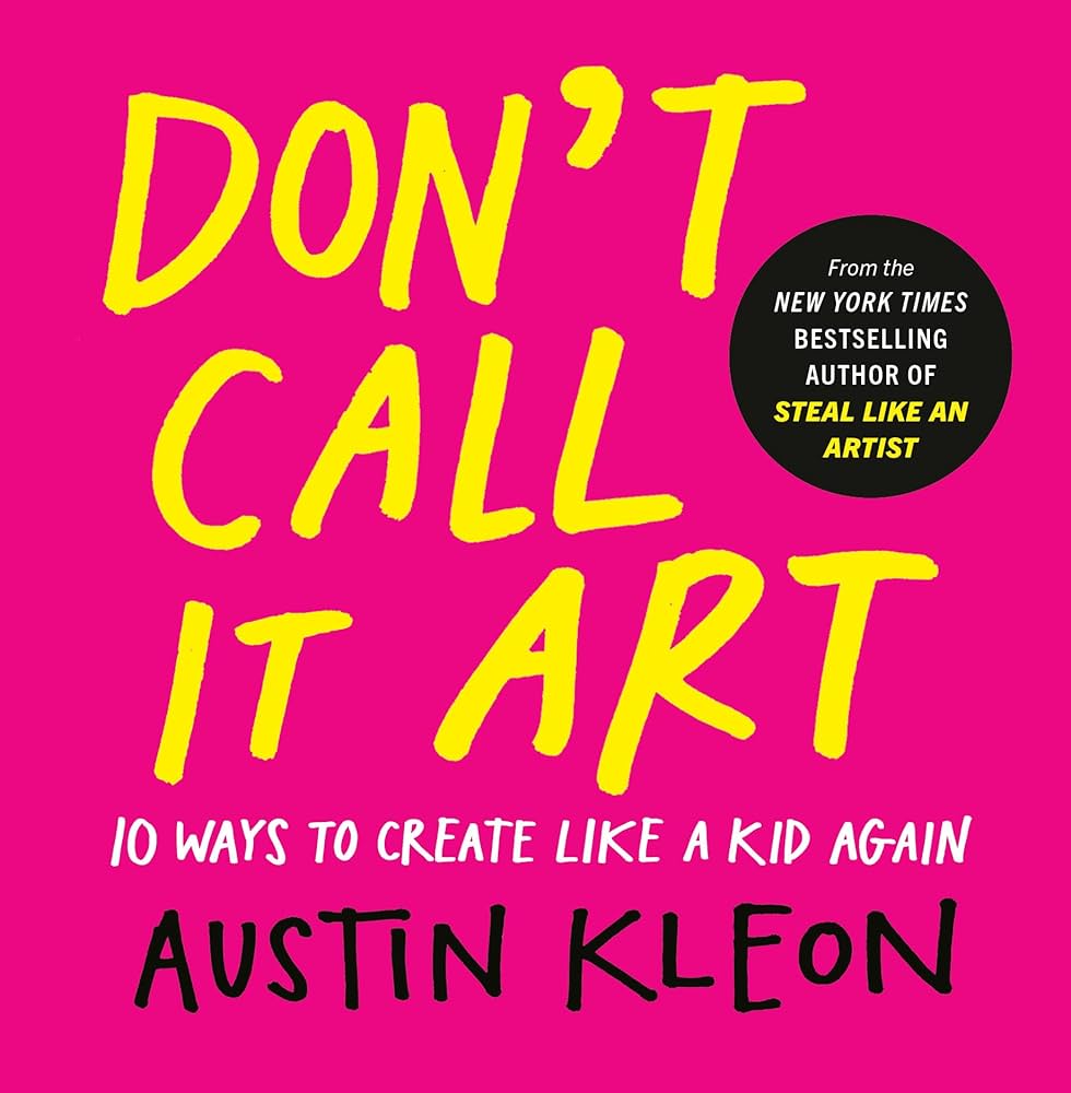 Don't call it art : 10 ways to create like a kid again / Austin Kleon ; with drawings by Owen + Jules Kleon.
